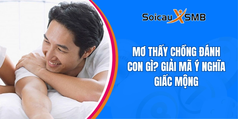 Mơ thấy chồng đánh con gì? Giải mã ý nghĩa giấc mộng